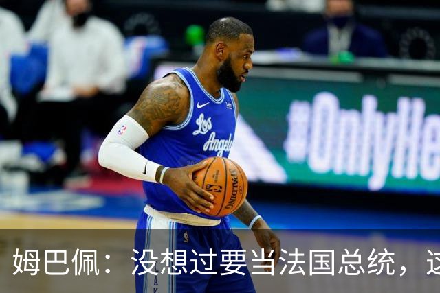 姆巴佩：没想过要当法国总统，这不在我的计划中，我已经够招人恨了